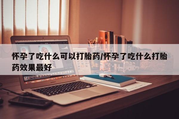 哪里有打胎药购买怀孕了吃什么可以打胎药/怀孕了吃什么打胎药效果最好