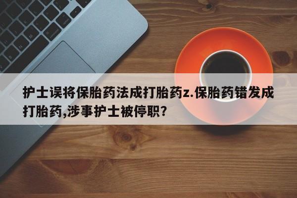 哪里有打胎药购买护士误将保胎药法成打胎药z.保胎药错发成打胎药,涉事护士被停职？