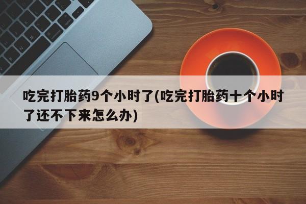哪里有打胎药购买吃完打胎药9个小时了(吃完打胎药十个小时了还不下来怎么办)