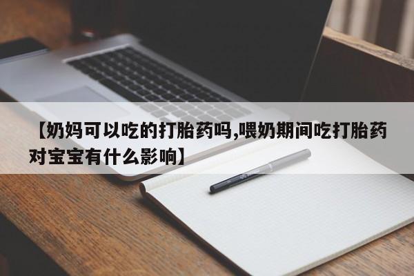 哪里有打胎药购买【奶妈可以吃的打胎药吗,喂奶期间吃打胎药对宝宝有什么影响】