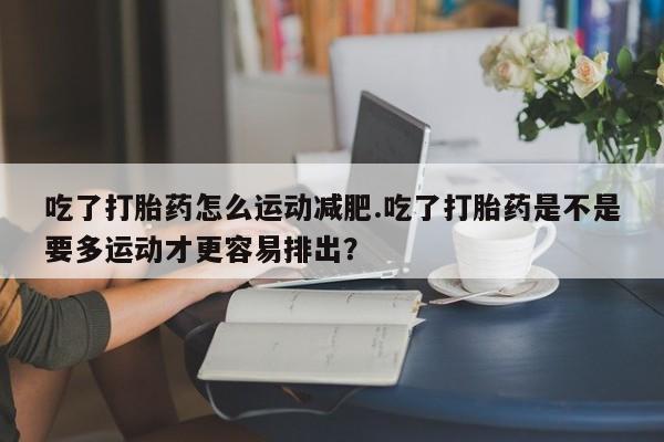 哪里有打胎药购买吃了打胎药怎么运动减肥.吃了打胎药是不是要多运动才更容易排出？