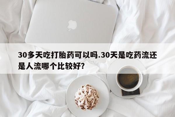 哪里有打胎药购买30多天吃打胎药可以吗.30天是吃药流还是人流哪个比较好?