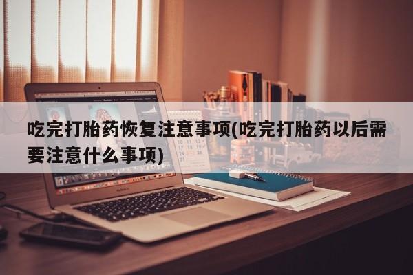 哪里有打胎药购买吃完打胎药恢复注意事项(吃完打胎药以后需要注意什么事项)