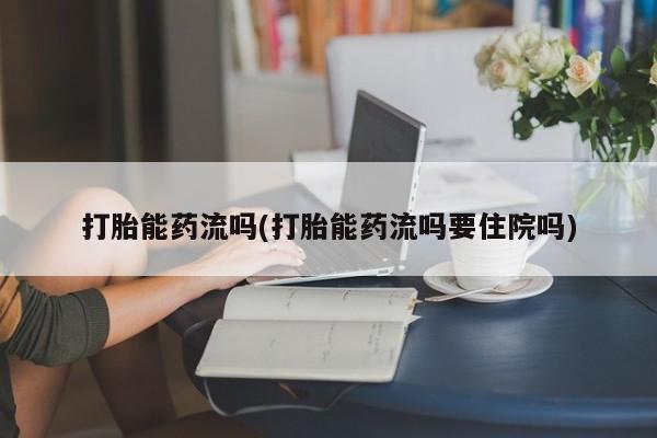 哪里有打胎药购买打胎能药流吗(打胎能药流吗要住院吗)