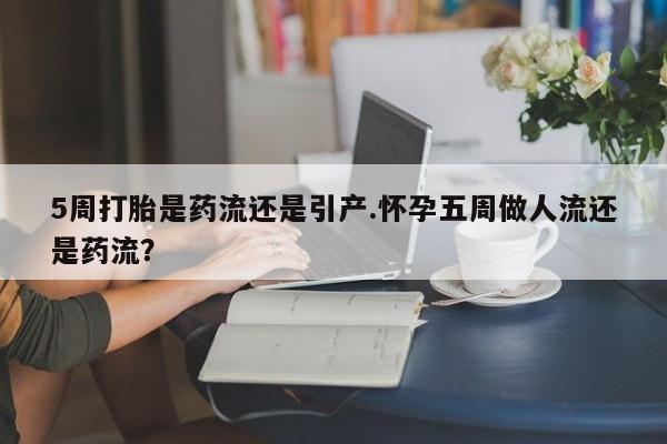哪里有打胎药购买5周打胎是药流还是引产.怀孕五周做人流还是药流？