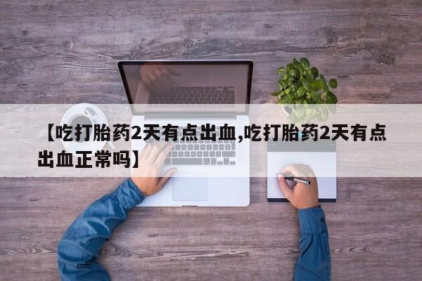 哪里有打胎药购买【吃打胎药2天有点出血,吃打胎药2天有点出血正常吗】