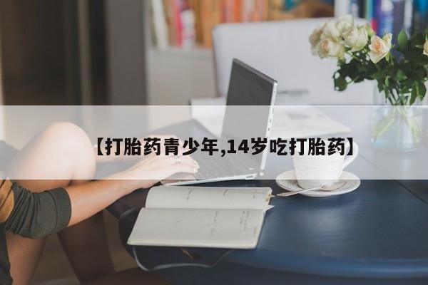 哪里有打胎药购买【打胎药青少年,14岁吃打胎药】