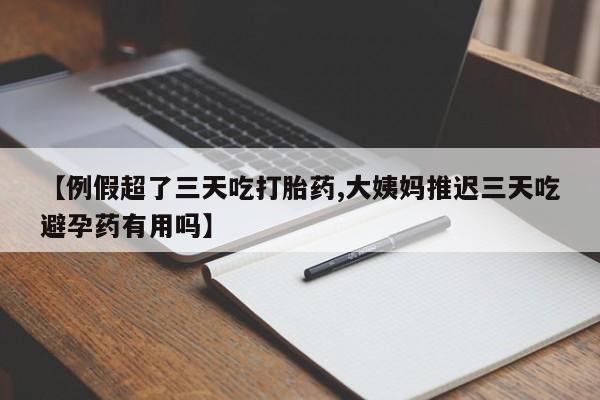 哪里有打胎药购买【例假超了三天吃打胎药,大姨妈推迟三天吃避孕药有用吗】
