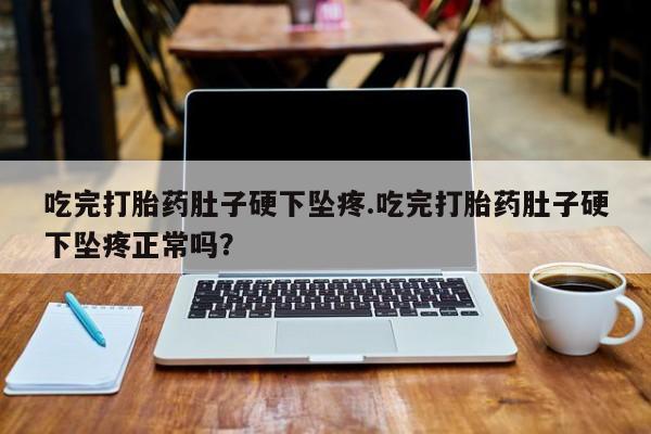哪里有打胎药购买吃完打胎药肚子硬下坠疼.吃完打胎药肚子硬下坠疼正常吗？