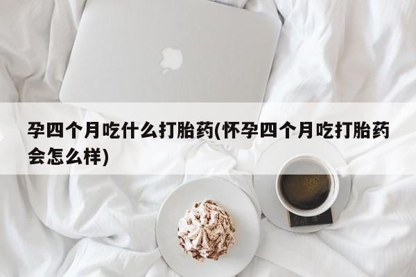 哪里有打胎药购买孕四个月吃什么打胎药(怀孕四个月吃打胎药会怎么样)