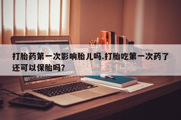 哪里有打胎药购买打胎药第一次影响胎儿吗.打胎吃第一次药了还可以保胎吗?