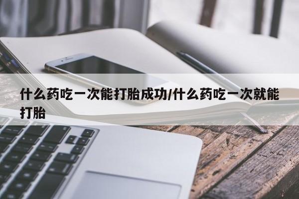 哪里有打胎药购买什么药吃一次能打胎成功/什么药吃一次就能打胎