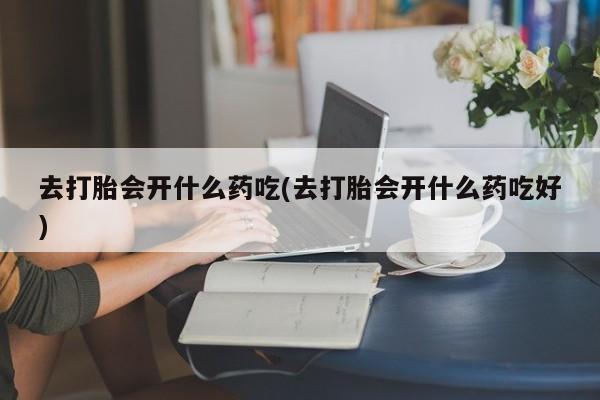 哪里有打胎药购买去打胎会开什么药吃(去打胎会开什么药吃好)