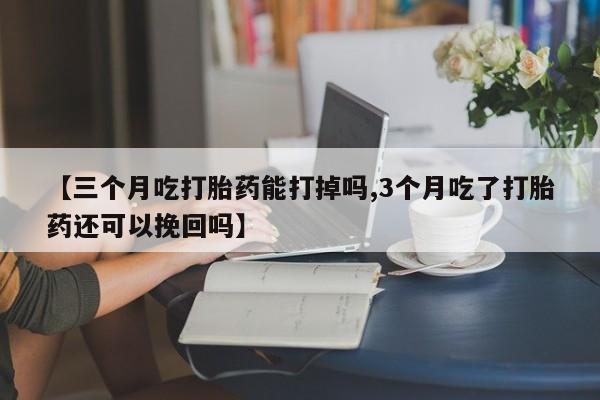 哪里有打胎药购买【三个月吃打胎药能打掉吗,3个月吃了打胎药还可以挽回吗】