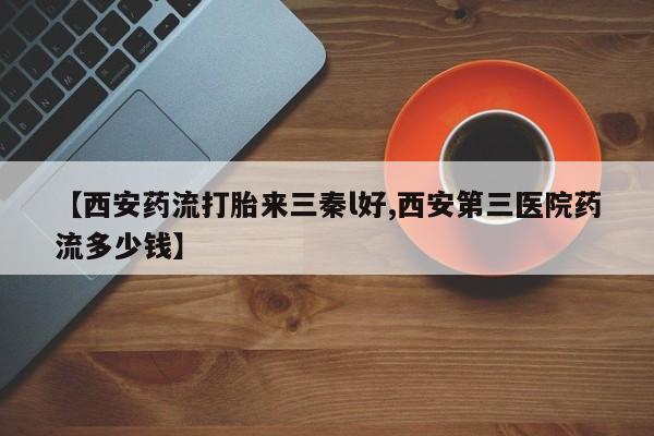 哪里有打胎药购买【西安药流打胎来三秦l好,西安第三医院药流多少钱】