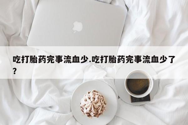 哪里有打胎药购买吃打胎药完事流血少.吃打胎药完事流血少了？