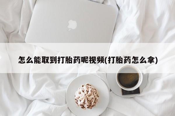 哪里有打胎药购买怎么能取到打胎药呢视频(打胎药怎么拿)