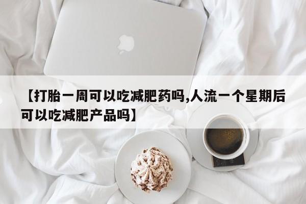 哪里有打胎药购买【打胎一周可以吃减肥药吗,人流一个星期后可以吃减肥产品吗】