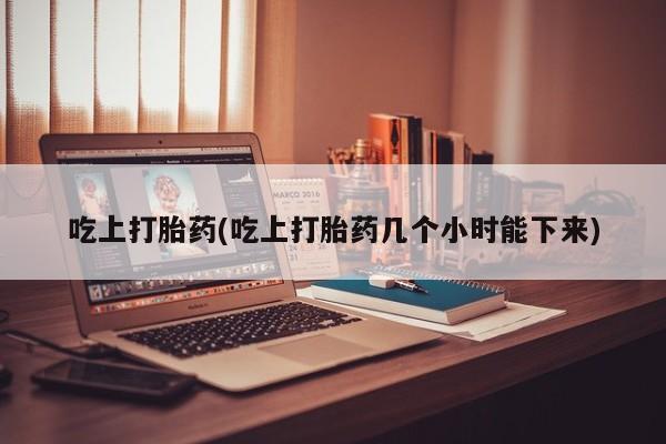 哪里有打胎药购买吃上打胎药(吃上打胎药几个小时能下来)