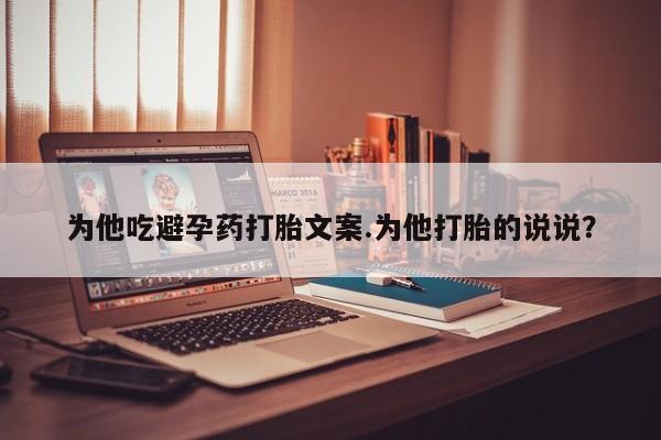 哪里有打胎药购买为他吃避孕药打胎文案.为他打胎的说说？