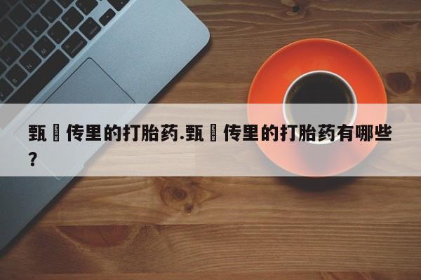 哪里有打胎药购买甄嬛传里的打胎药.甄嬛传里的打胎药有哪些？