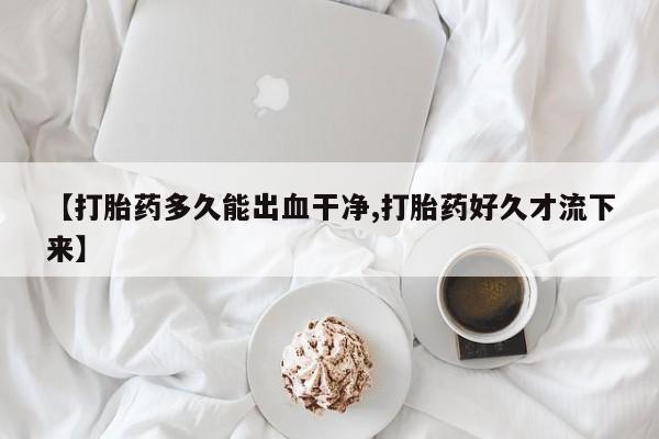 哪里有打胎药购买【打胎药多久能出血干净,打胎药好久才流下来】