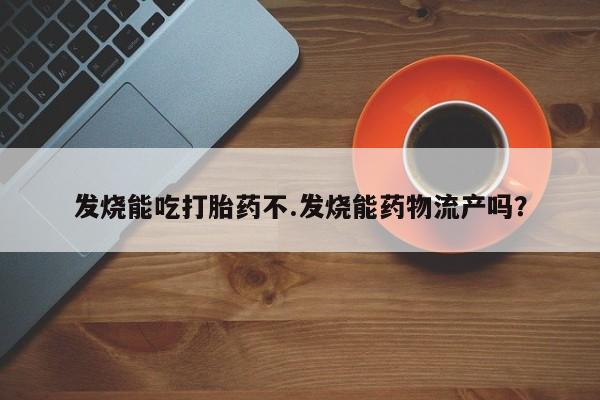 哪里有打胎药购买发烧能吃打胎药不.发烧能药物流产吗？