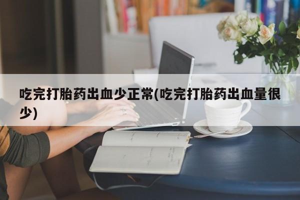 哪里有打胎药购买吃完打胎药出血少正常(吃完打胎药出血量很少)