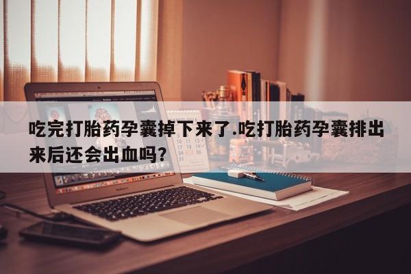 哪里有打胎药购买吃完打胎药孕囊掉下来了.吃打胎药孕囊排出来后还会出血吗？