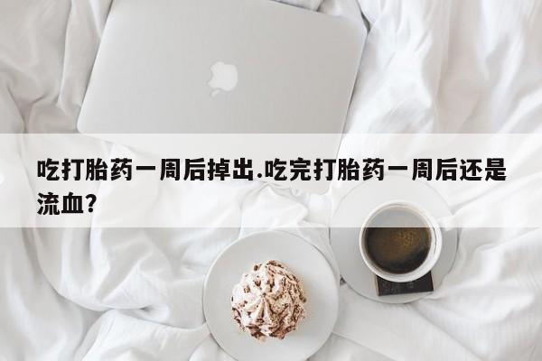 哪里有打胎药购买吃打胎药一周后掉出.吃完打胎药一周后还是流血？