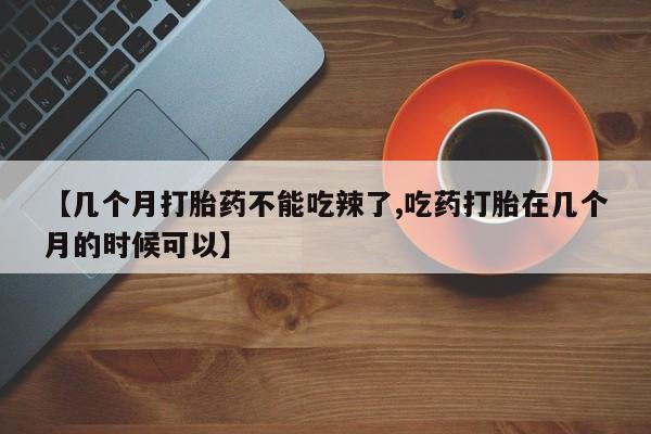 哪里有打胎药购买【几个月打胎药不能吃辣了,吃药打胎在几个月的时候可以】