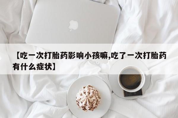 哪里有打胎药购买【吃一次打胎药影响小孩嘛,吃了一次打胎药有什么症状】