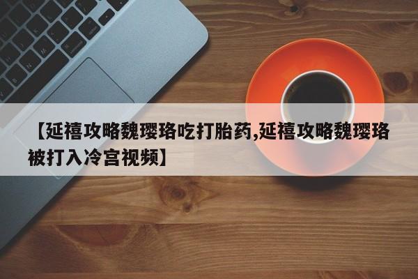 哪里有打胎药购买【延禧攻略魏璎珞吃打胎药,延禧攻略魏璎珞被打入冷宫视频】
