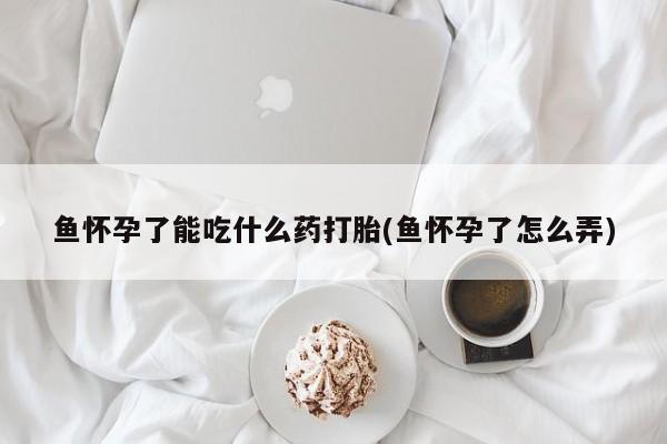 哪里有打胎药购买鱼怀孕了能吃什么药打胎(鱼怀孕了怎么弄)