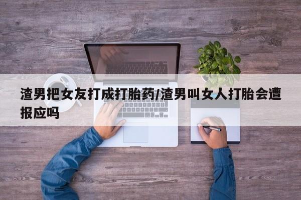 哪里有打胎药购买渣男把女友打成打胎药/渣男叫女人打胎会遭报应吗