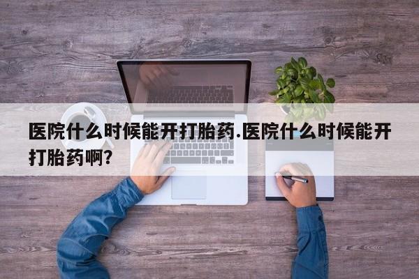 哪里有打胎药购买医院什么时候能开打胎药.医院什么时候能开打胎药啊？