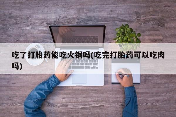 哪里有打胎药购买吃了打胎药能吃火锅吗(吃完打胎药可以吃肉吗)