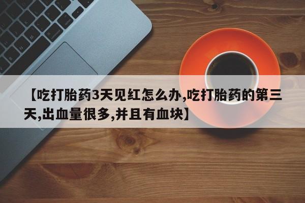 哪里有打胎药购买【吃打胎药3天见红怎么办,吃打胎药的第三天,出血量很多,并且有血块】