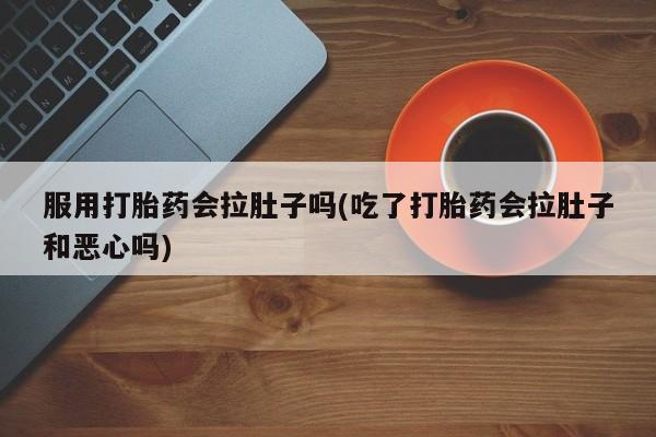 哪里有打胎药购买服用打胎药会拉肚子吗(吃了打胎药会拉肚子和恶心吗)