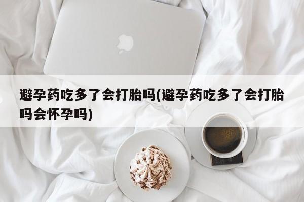 哪里有打胎药购买避孕药吃多了会打胎吗(避孕药吃多了会打胎吗会怀孕吗)
