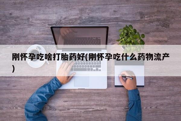 哪里有打胎药购买刚怀孕吃啥打胎药好(刚怀孕吃什么药物流产)