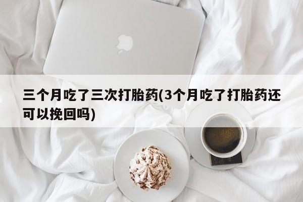 哪里有打胎药购买三个月吃了三次打胎药(3个月吃了打胎药还可以挽回吗)