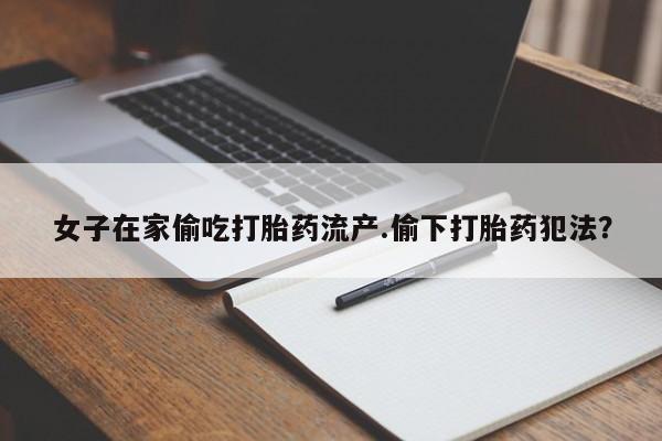 哪里有打胎药购买女子在家偷吃打胎药流产.偷下打胎药犯法？