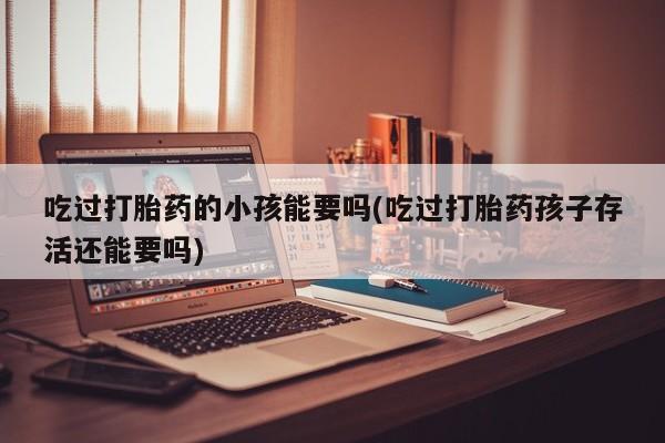 哪里有打胎药购买吃过打胎药的小孩能要吗(吃过打胎药孩子存活还能要吗)