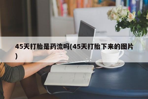哪里有打胎药购买45天打胎是药流吗(45天打胎下来的图片)