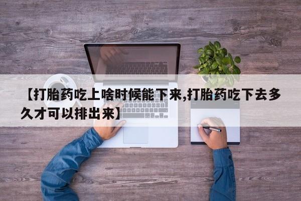 哪里有打胎药购买【打胎药吃上啥时候能下来,打胎药吃下去多久才可以排出来】