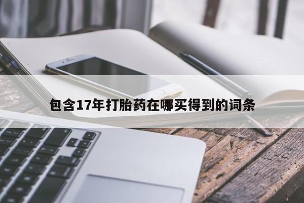 哪里有打胎药购买包含17年打胎药在哪买得到的词条