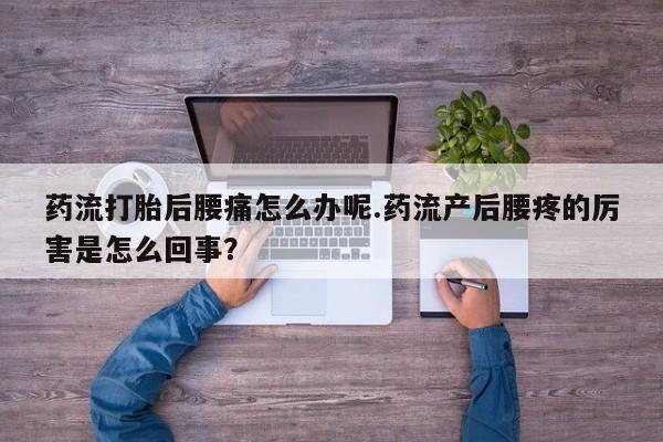 哪里有打胎药购买药流打胎后腰痛怎么办呢.药流产后腰疼的厉害是怎么回事？