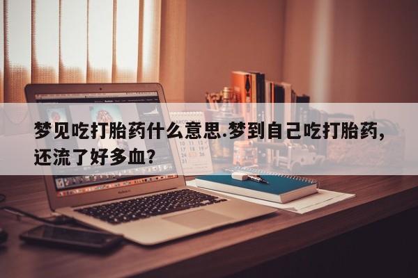 哪里有打胎药购买梦见吃打胎药什么意思.梦到自己吃打胎药,还流了好多血?