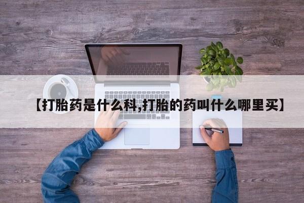 哪里有打胎药购买【打胎药是什么科,打胎的药叫什么哪里买】